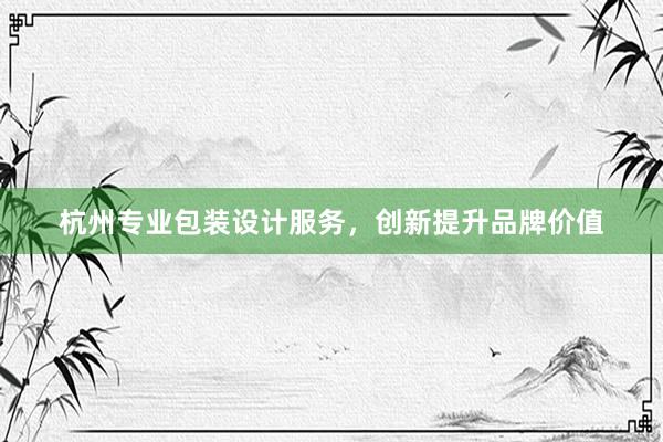 杭州专业包装设计服务，创新提升品牌价值