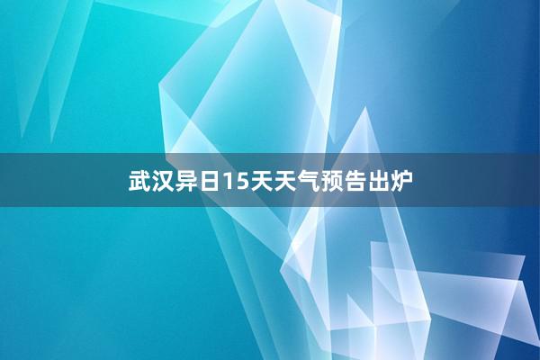 武汉异日15天天气预告出炉